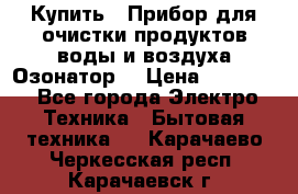  Купить : Прибор для очистки продуктов,воды и воздуха.Озонатор  › Цена ­ 25 500 - Все города Электро-Техника » Бытовая техника   . Карачаево-Черкесская респ.,Карачаевск г.